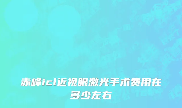 赤峰icl近视眼激光手术费用在多少左右