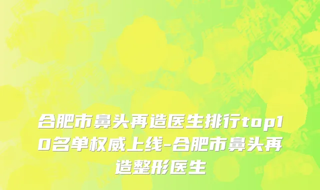 合肥市鼻头再造医生排行top10名单权威上线-合肥市鼻头再造整形医生