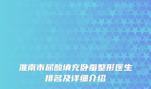 淮南市尿酸填充卧蚕整形医生排名及详细介绍