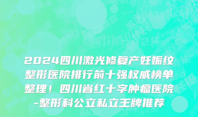 2024四川激光修复产妊娠纹整形医院排行前十强权威榜单整理!四川省红十字肿瘤医院-整形科公立私立王牌推荐