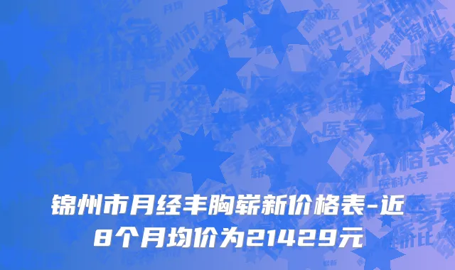 锦州市月经丰胸崭新价格表-近8个月均价为21429元