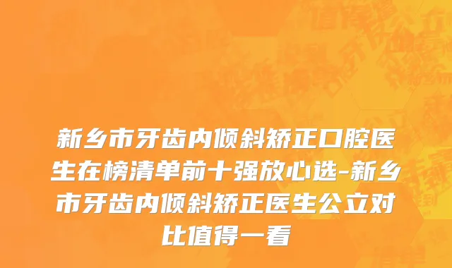 新乡市牙齿内倾斜矫正口腔医生在榜清单前十强放心选-新乡市牙齿内倾斜矫正医生公立对比值得一看