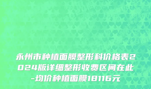 永州市种植面膜整形科价格表2024版详细整形收费区间在此-均价种植面膜18116元