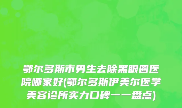 鄂尔多斯市男生去除黑眼圈医院哪家好(鄂尔多斯伊美尔医学美容诊所实力口碑一一盘点)