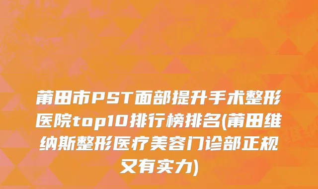 莆田市PST面部提升手术整形医院top10排行榜排名(莆田维纳斯整形医疗美容门诊部正规又有实力)