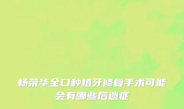 杨荣华全口种植牙修复手术可能会有哪些后遗症