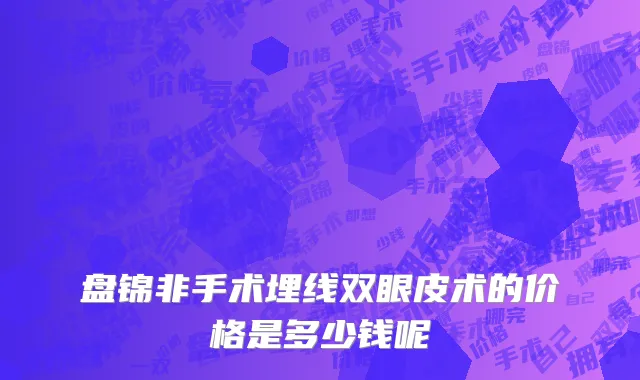 盘锦非手术埋线双眼皮术的价格是多少钱呢