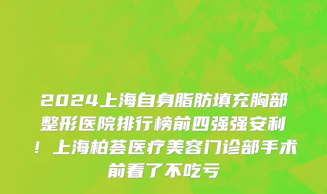 2024上海自身脂肪填充胸部整形医院排行榜前四强强安利!上海柏荟医疗美容门诊部手术前看了不吃亏