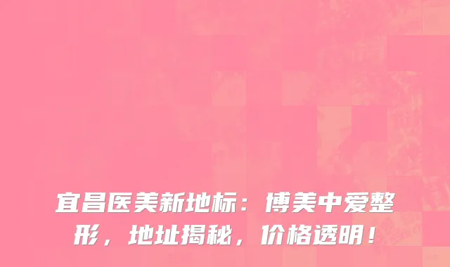 宜昌医美新地标：博美中爱整形，地址揭秘，价格透明！