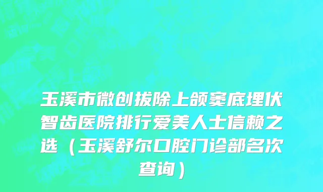 玉溪市微创拔除上颌窦底埋伏智齿医院排行爱美人士信赖之选（玉溪舒尔口腔门诊部名次查询）