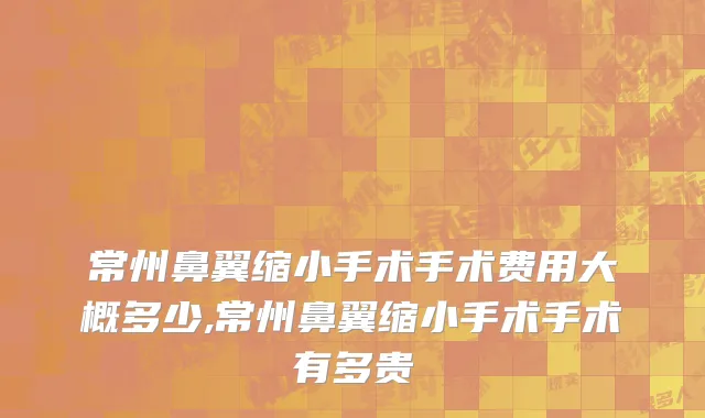 常州鼻翼缩小手术手术费用大概多少,常州鼻翼缩小手术手术有多贵
