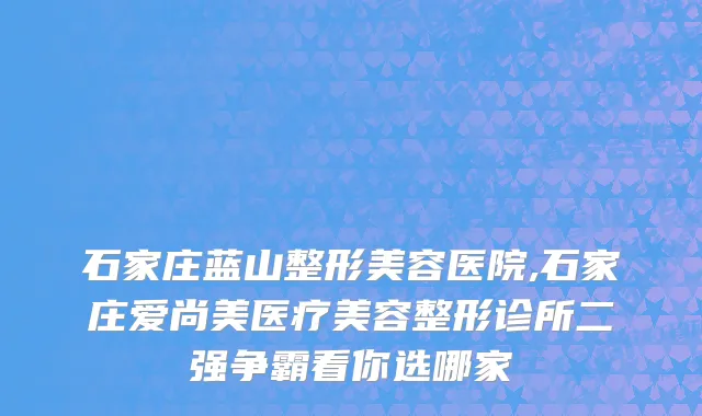 石家庄蓝山整形美容医院,石家庄爱尚美医疗美容整形诊所二强争霸看你选哪家