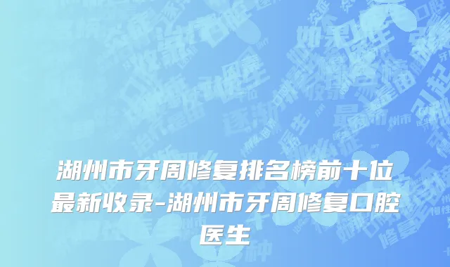 湖州市牙周修复排名榜前十位最新收录-湖州市牙周修复口腔医生