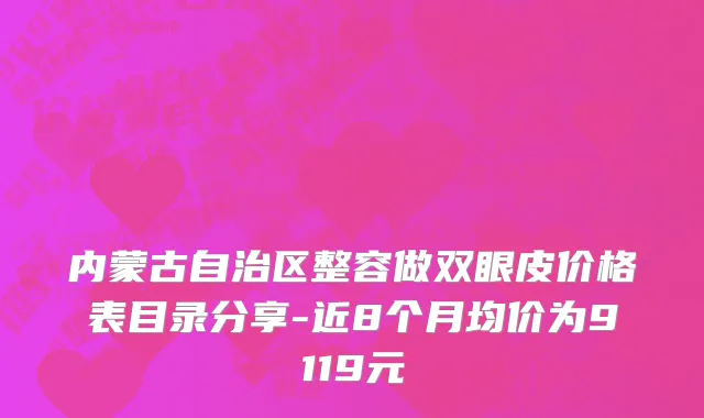 内蒙古自治区整容做双眼皮价格表目录分享-近8个月均价为9119元