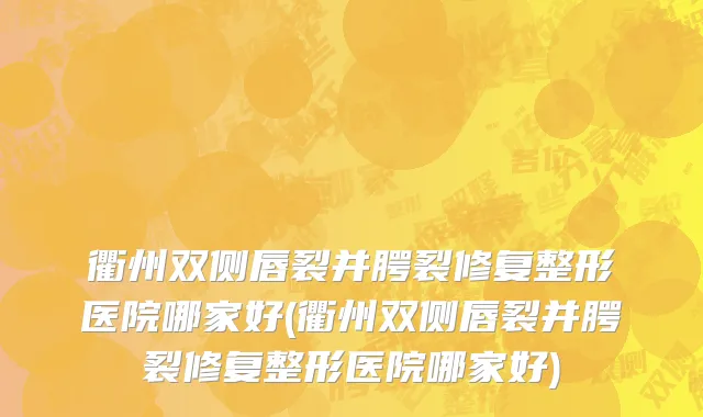 衢州双侧唇裂并腭裂修复整形医院哪家好(衢州双侧唇裂并腭裂修复整形医院哪家好)