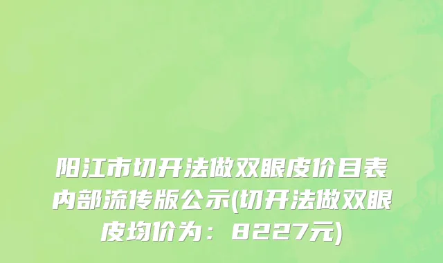 阳江市切开法做双眼皮价目表内部流传版公示(切开法做双眼皮均价为：8227元)