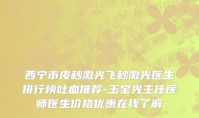 西宁市皮秒激光飞秒激光医生排行榜吐血推荐-玉宝光主任医师医生价格优惠在线了解