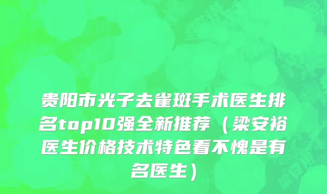 贵阳市光子去雀斑手术医生排名top10强全新推荐（梁安裕医生价格技术特色看不愧是有名医生）