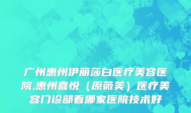 广州惠州伊丽莎白医疗美容医院,惠州喜悦（原薇美）医疗美容门诊部看哪家医院技术好