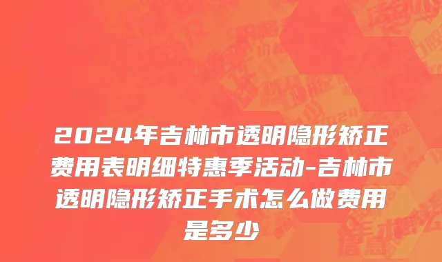 2024年吉林市透明隐形矫正费用表明细特惠季活动-吉林市透明隐形矫正手术怎么做费用是多少