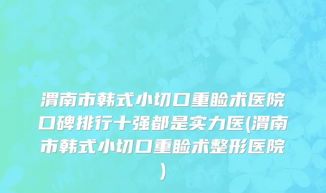 渭南市韩式小切口重睑术医院口碑排行十强都是实力医(渭南市韩式小切口重睑术整形医院)