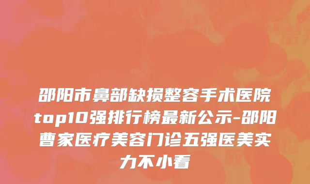 邵阳市鼻部缺损整容手术医院top10强排行榜最新公示-邵阳曹家医疗美容门诊五强医美实力不小看