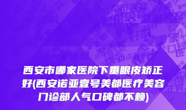 西安市哪家医院下垂眼皮矫正好(西安诺亚壹号美都医疗美容门诊部人气口碑都不赖)