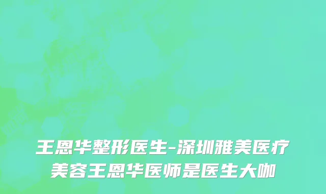 王恩华整形医生-深圳雅美医疗美容王恩华医师是医生大咖
