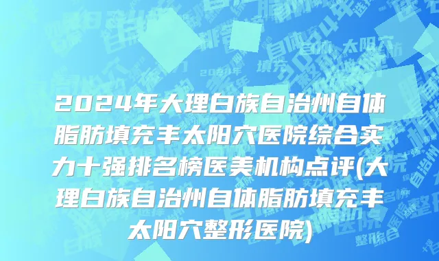 2024年大理白族自治州自体脂肪填充丰太阳穴医院综合实力十强排名榜医美机构点评(大理白族自治州自体脂肪填充丰太阳穴整形医院)