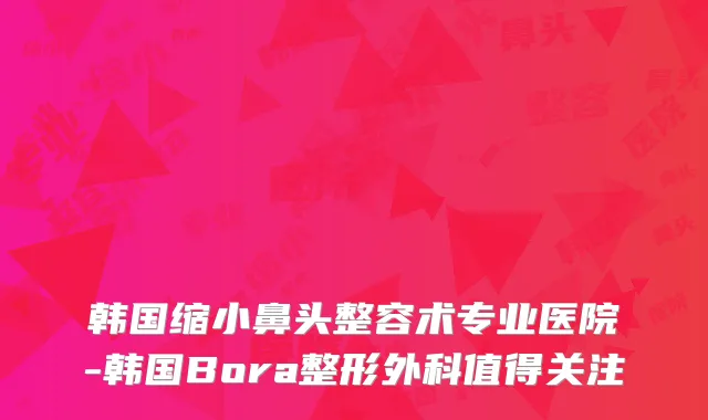 韩国缩小鼻头整容术专业医院-韩国Bora整形外科值得关注