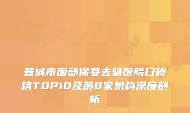 晋城市面部保妥去皱医院口碑榜TOP10及前8家机构深度剖析