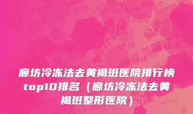 廊坊冷冻法去黄褐斑医院排行榜top10排名(廊坊冷冻法去黄褐斑整形医院)
