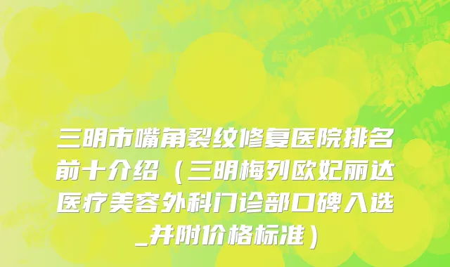 三明市嘴角裂纹修复医院排名前十介绍（三明梅列欧妃丽达医疗美容外科门诊部口碑入选_并附价格标准）