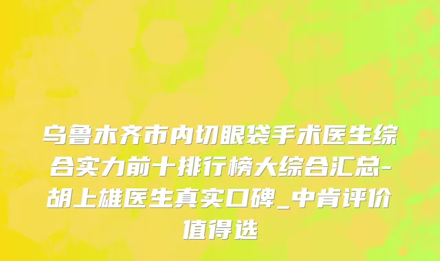 乌鲁木齐市内切眼袋手术医生综合实力前十排行榜大综合汇总-胡上雄医生真实口碑_中肯评价值得选