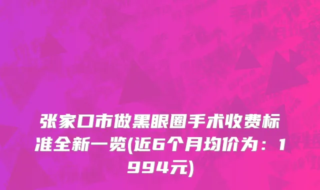 张家口市做黑眼圈手术收费标准全新一览(近6个月均价为：1994元)