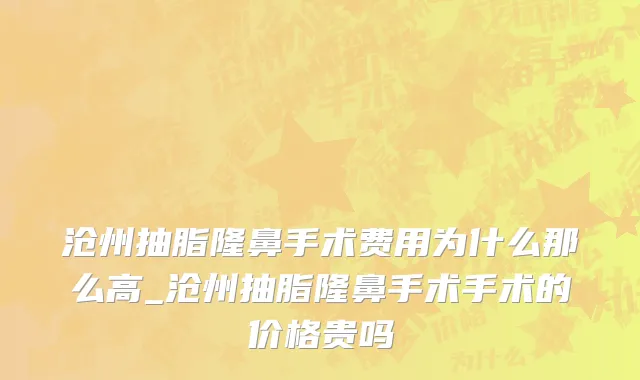 沧州抽脂隆鼻手术费用为什么那么高_沧州抽脂隆鼻手术手术的价格贵吗