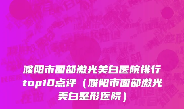 濮阳市面部激光美白医院排行top10点评（濮阳市面部激光美白整形医院）