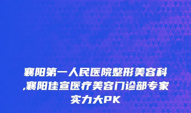 襄阳第一人民医院整形美容科,襄阳佳宣医疗美容门诊部专家实力大PK