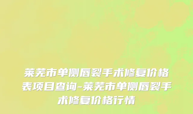 莱芜市单侧唇裂手术修复价格表项目查询-莱芜市单侧唇裂手术修复价格行情