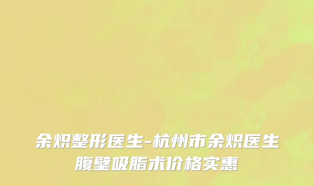 余炽整形医生-杭州市余炽医生腹壁吸脂术价格实惠