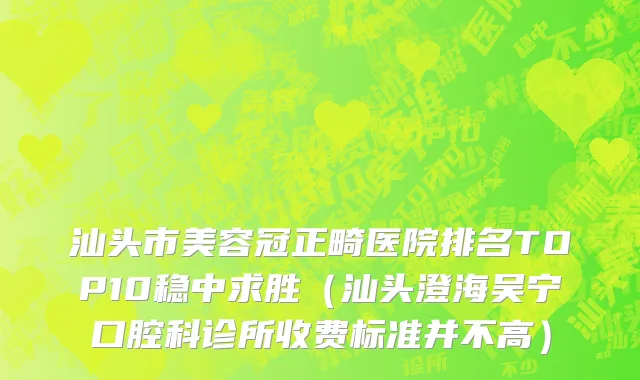 汕头市美容冠正畸医院排名TOP10稳中求胜（汕头澄海吴宁口腔科诊所收费标准并不高）