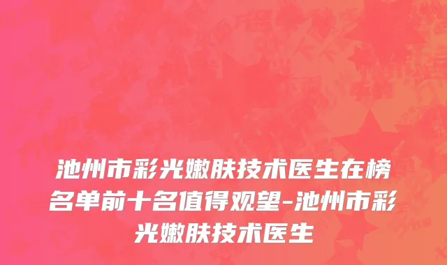 池州市彩光嫩肤技术医生在榜名单前十名值得观望-池州市彩光嫩肤技术医生