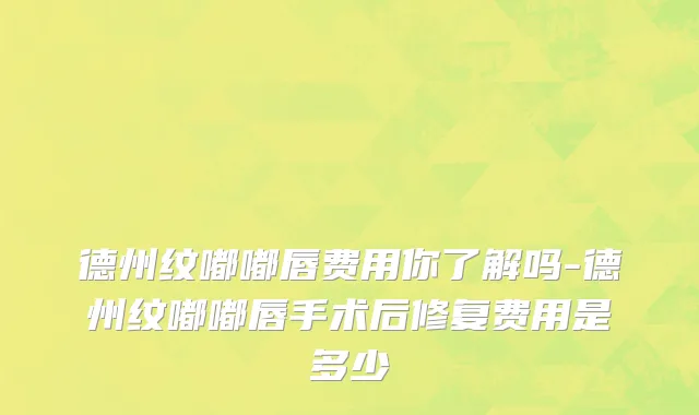 德州纹嘟嘟唇费用你了解吗-德州纹嘟嘟唇手术后修复费用是多少