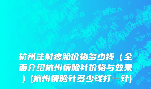 杭州注射瘦脸价格多少钱（全面介绍杭州瘦脸针价格与效果）(杭州瘦脸针多少钱打一针)