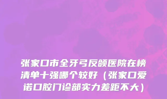 张家口市全牙弓反颌医院在榜清单十强哪个较好（张家口爱诺口腔门诊部实力差距不大）