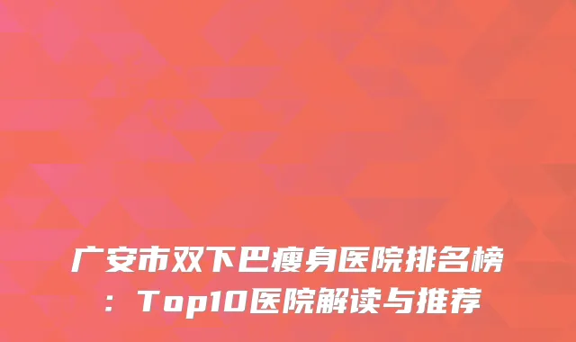 广安市双下巴瘦身医院排名榜：Top10医院解读与推荐