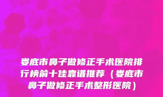 娄底市鼻子做修正手术医院排行榜前十佳靠谱推荐（娄底市鼻子做修正手术整形医院）