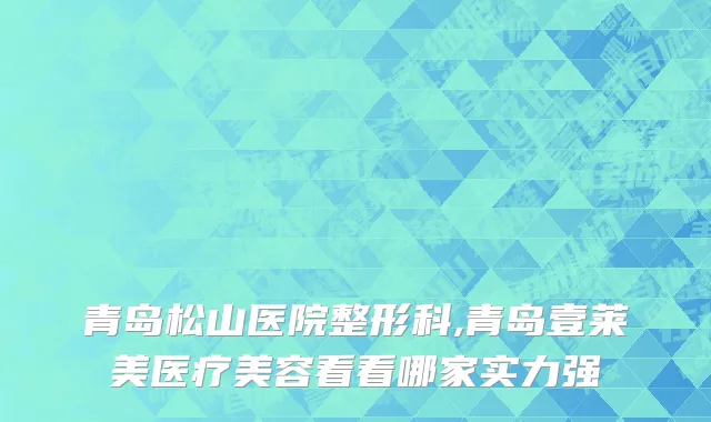 青岛松山医院整形科,青岛壹莱美医疗美容看看哪家实力强
