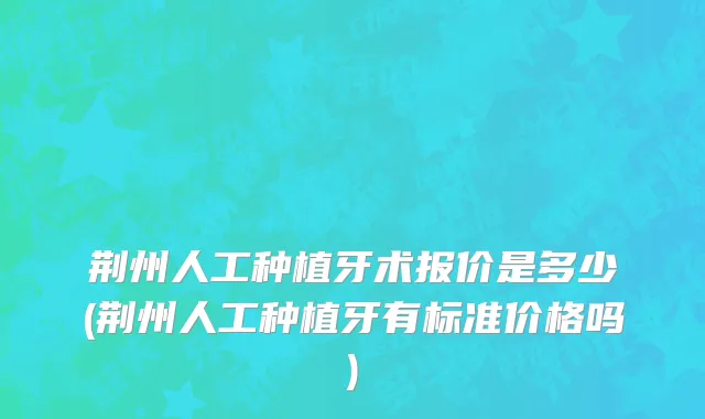 荆州人工种植牙术报价是多少(荆州人工种植牙有标准价格吗)