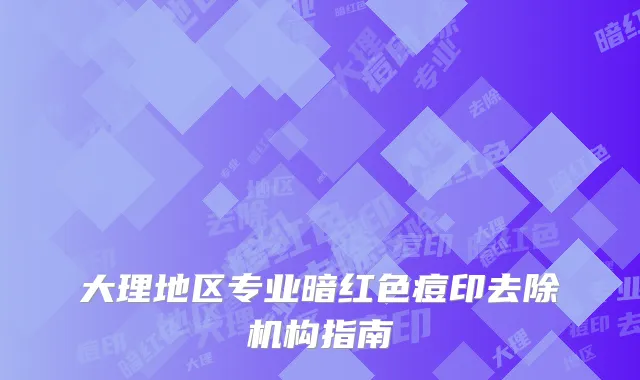 大理地区专业暗红色痘印去除机构指南